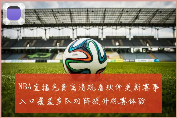 NBA直播免费高清观看软件更新赛事入口覆盖多队对阵提升观赛体验