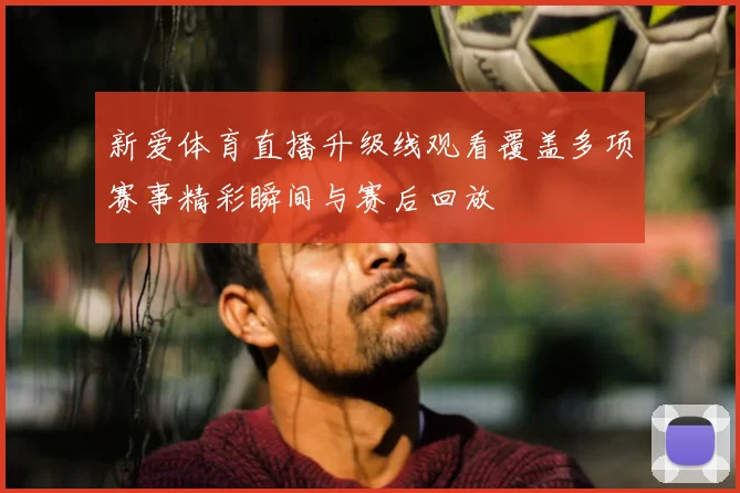新爱体育直播升级线观看覆盖多项赛事精彩瞬间与赛后回放