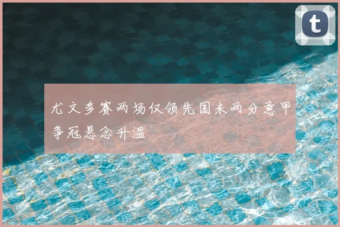 尤文多赛两场仅领先国米两分意甲争冠悬念升温