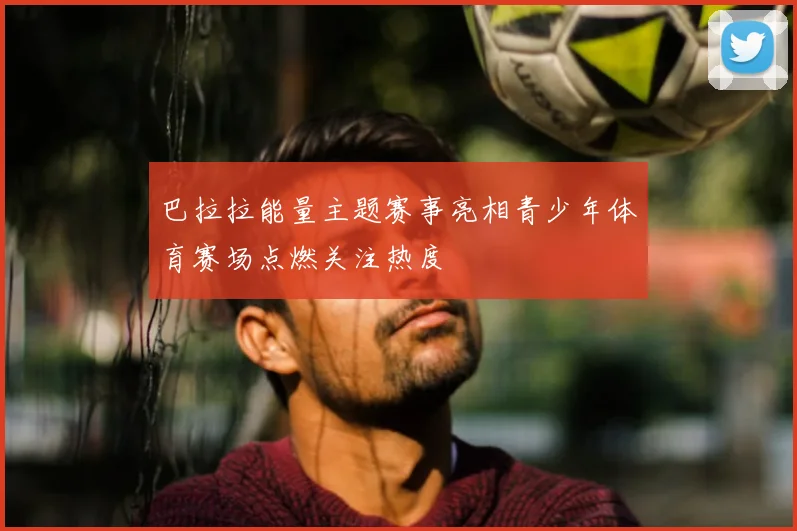 巴拉拉能量主题赛事亮相青少年体育赛场点燃关注热度